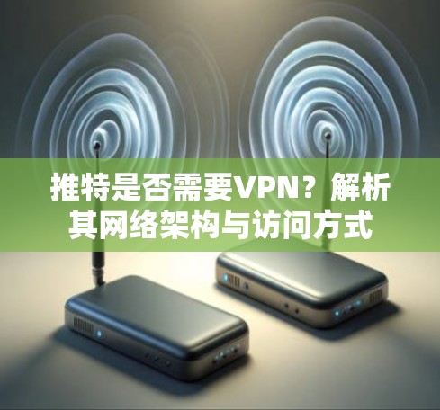 推特是否需要VPN?解析其网络架构与访问方式 推特是否需要VPN?解析其网络架构与访问方式