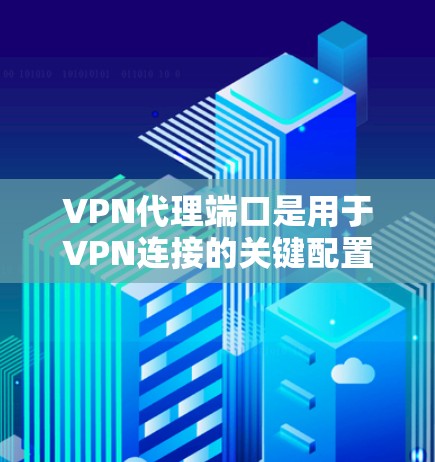 VPN代理端口是用于VPN连接的关键配置参数，它指向VPN服务器上的特定端口。以下是对VPN代理端口的详细解释