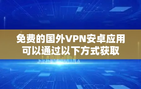 免费的国外VPN安卓应用可以通过以下方式获取 免费的国外VPN安卓应用可以通过以下方式获取