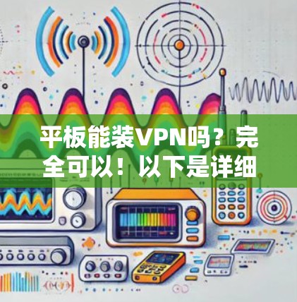 平板能装VPN吗?完全可以!以下是详细说明 平板能装VPN吗?完全可以!以下是详细说明