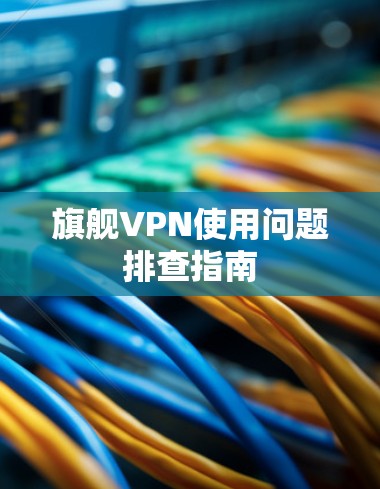 旗舰VPN使用问题排查指南 旗舰VPN使用问题排查指南