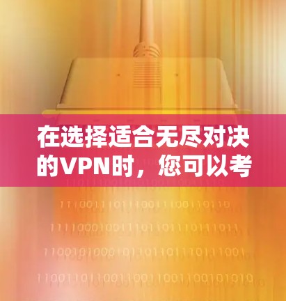在选择适合无尽对决的VPN时，您可以考虑以下几个方面