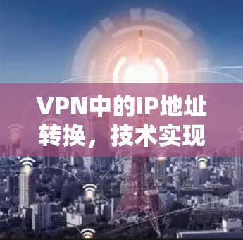 VPN中的IP地址转换,技术实现与应用 VPN中的IP地址转换,技术实现与应用