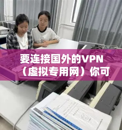 要连接国外的VPN(虚拟专用网)你可以按照以下步骤操作 要连接国外的VPN(虚拟专用网)你可以按照以下步骤操作