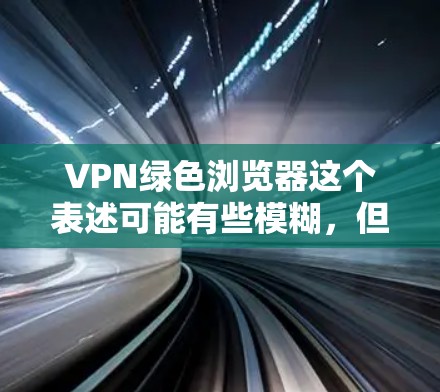 VPN绿色浏览器这个表述可能有些模糊,但可以理解为您希望使用支持VPN功能的绿色浏览器,或者希望通过VPN加密浏览器的使用数据来提高隐私保护 VPN绿色浏览器这个表述可能有些模糊,但可以理解为您希望使用支持VPN功能的绿色浏览器,或者希望通过VPN加密浏览器的使用数据来提高隐私保护