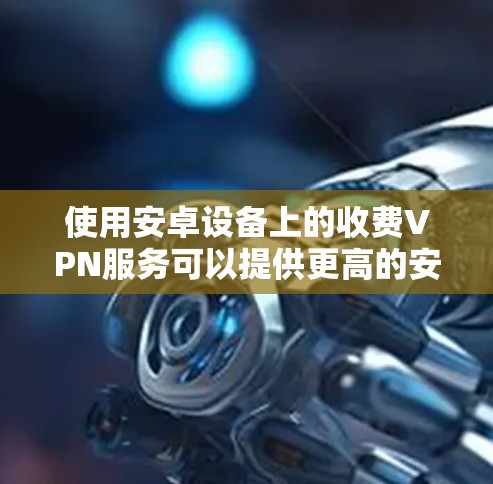 使用安卓设备上的收费VPN服务可以提供更高的安全性和更好的用户体验。以下是详细的步骤指南 使用安卓设备上的收费VPN服务可以提供更高的安全性和更好的用户体验。以下是详细的步骤指南