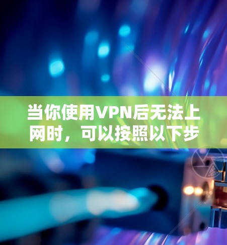 当你使用VPN后无法上网时,可以按照以下步骤逐步排查和解决问题 当你使用VPN后无法上网时,可以按照以下步骤逐步排查和解决问题
