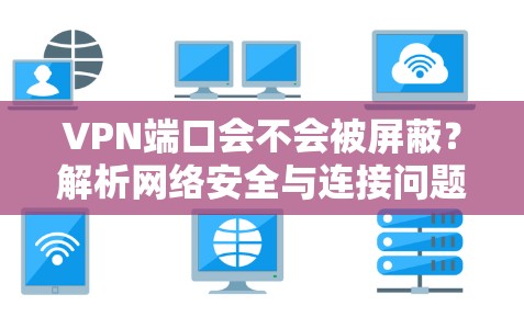 VPN端口会不会被屏蔽?解析网络安全与连接问题 VPN端口会不会被屏蔽?解析网络安全与连接问题