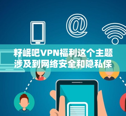 籽岷吧VPN福利这个主题涉及到网络安全和隐私保护等方面,以下是一些相关的信息和建议 籽岷吧VPN福利这个主题涉及到网络安全和隐私保护等方面,以下是一些相关的信息和建议
