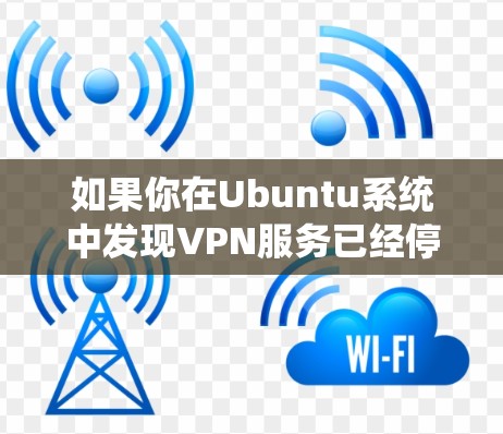 如果你在Ubuntu系统中发现VPN服务已经停止,可以按照以下步骤进行排查和解决 如果你在Ubuntu系统中发现VPN服务已经停止,可以按照以下步骤进行排查和解决