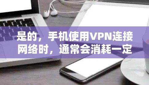 是的，手机使用VPN连接网络时，通常会消耗一定的数据流量。以下是一些相关信息和建议