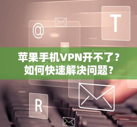 苹果手机VPN开不了？如何快速解决问题？