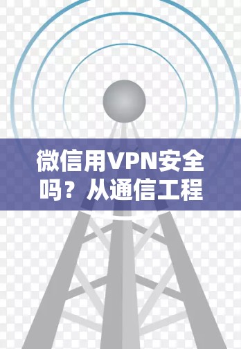 微信用VPN安全吗?从通信工程师的视角分析 微信用VPN安全吗?从通信工程师的视角分析