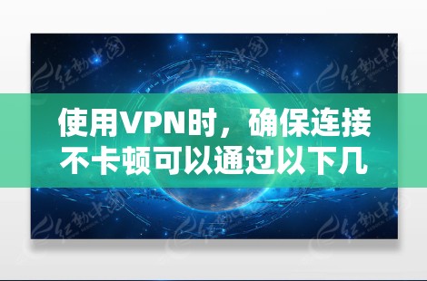 使用VPN时,确保连接不卡顿可以通过以下几个步骤实现 使用VPN时,确保连接不卡顿可以通过以下几个步骤实现