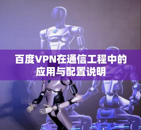 百度VPN在通信工程中的应用与配置说明 百度VPN在通信工程中的应用与配置说明