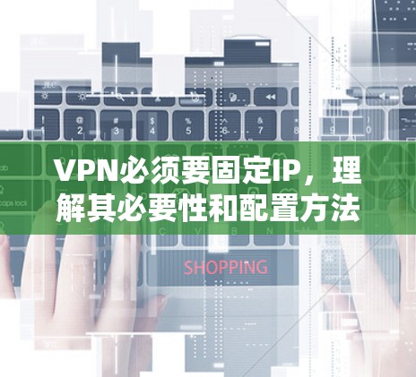 VPN必须要固定IP,理解其必要性和配置方法 VPN必须要固定IP,理解其必要性和配置方法