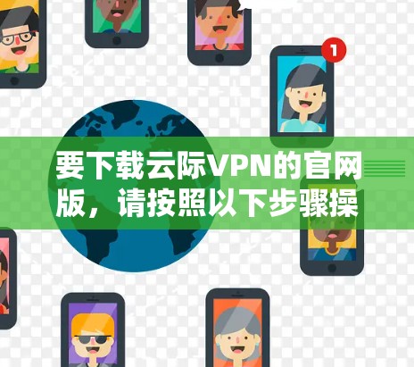 要下载云际VPN的官网版,请按照以下步骤操作 要下载云际VPN的官网版,请按照以下步骤操作