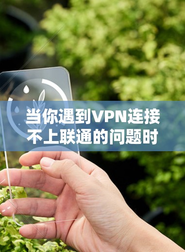 当你遇到VPN连接不上联通的问题时,可以按照以下步骤逐步排查和解决问题 当你遇到VPN连接不上联通的问题时,可以按照以下步骤逐步排查和解决问题