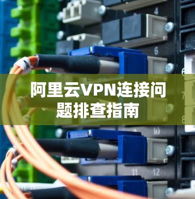 阿里云VPN连接问题排查指南 阿里云VPN连接问题排查指南
