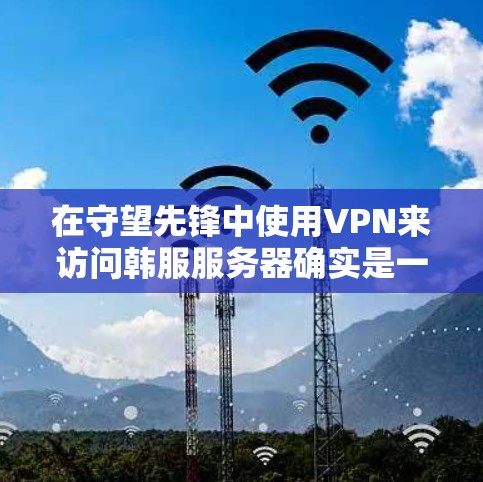 在守望先锋中使用VPN来访问韩服服务器确实是一个可行的方法,但需要注意以下几点 在守望先锋中使用VPN来访问韩服服务器确实是一个可行的方法,但需要注意以下几点