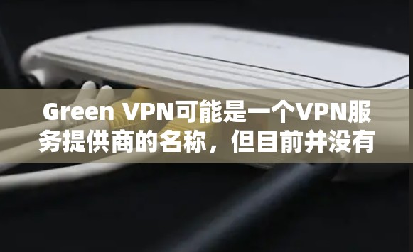 Green VPN可能是一个VPN服务提供商的名称，但目前并没有确切的信息表明有一个名为Green VPN的具体服务。为了您的网络安全和隐私保护，建议选择知名的、可靠的VPN服务提供商