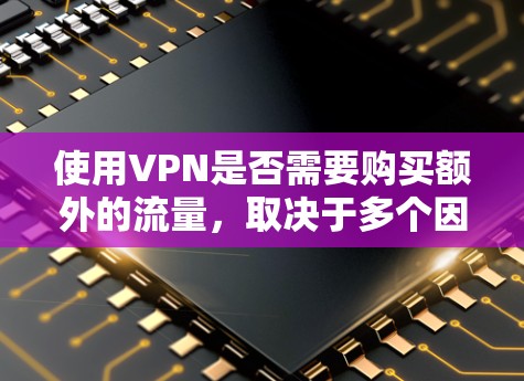 使用VPN是否需要购买额外的流量，取决于多个因素，以下是详细的分析和建议