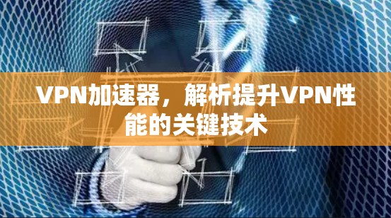 VPN加速器，解析提升VPN性能的关键技术