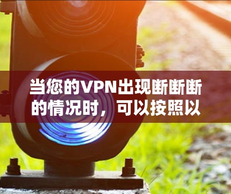 当您的VPN出现断断断的情况时,可以按照以下步骤进行排查和解决 当您的VPN出现断断断的情况时,可以按照以下步骤进行排查和解决