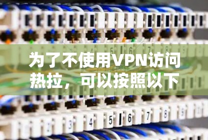 为了不使用VPN访问热拉，可以按照以下步骤操作