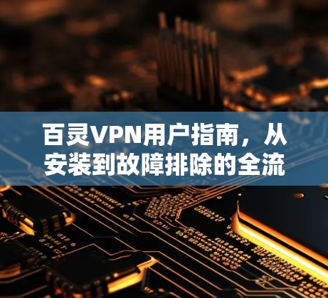 百灵VPN用户指南,从安装到故障排除的全流程解析 百灵VPN用户指南,从安装到故障排除的全流程解析