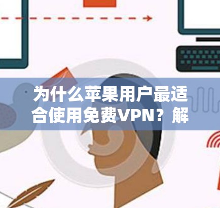 为什么苹果用户最适合使用免费VPN?解析其优势与挑战 为什么苹果用户最适合使用免费VPN?解析其优势与挑战