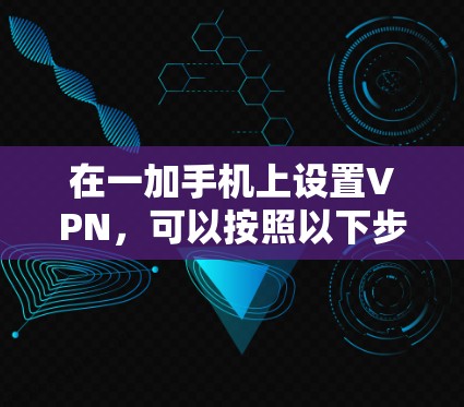 在一加手机上设置VPN，可以按照以下步骤进行