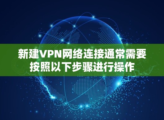 新建VPN网络连接通常需要按照以下步骤进行操作 新建VPN网络连接通常需要按照以下步骤进行操作