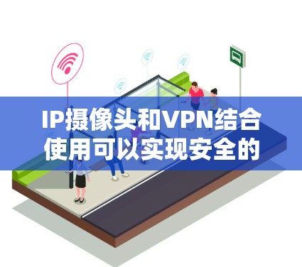 IP摄像头和VPN结合使用可以实现安全的远程监控和管理。以下是详细的解释 IP摄像头和VPN结合使用可以实现安全的远程监控和管理。以下是详细的解释