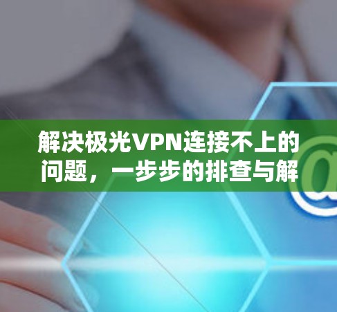 解决极光VPN连接不上的问题,一步步的排查与解决方案 解决极光VPN连接不上的问题,一步步的排查与解决方案