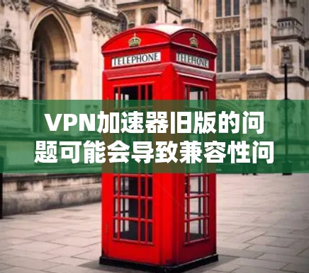 VPN加速器旧版的问题可能会导致兼容性问题、连接速度变慢或无法连接。以下是解决问题的分步指南