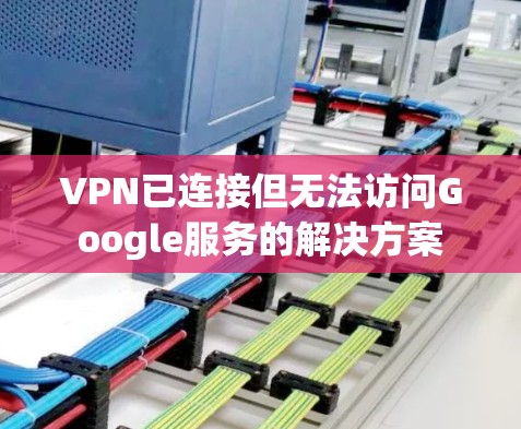 VPN已连接但无法访问Google服务的解决方案 VPN已连接但无法访问Google服务的解决方案