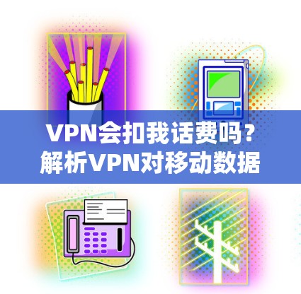 VPN会扣我话费吗?解析VPN对移动数据费用的影响 VPN会扣我话费吗?解析VPN对移动数据费用的影响