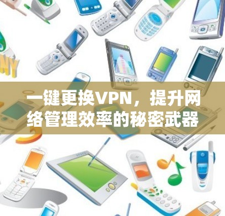 一键更换VPN,提升网络管理效率的秘密武器 一键更换VPN,提升网络管理效率的秘密武器
