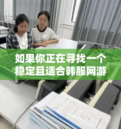 如果你正在寻找一个稳定且适合韩服网游的VPN服务,以下是一些推荐和建议 如果你正在寻找一个稳定且适合韩服网游的VPN服务,以下是一些推荐和建议