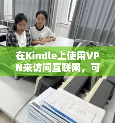 在Kindle上使用VPN来访问互联网,可以按照以下步骤操作 在Kindle上使用VPN来访问互联网,可以按照以下步骤操作