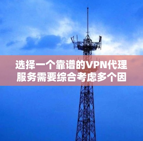 选择一个靠谱的VPN代理服务需要综合考虑多个因素，以确保您的网络活动既安全又可靠。以下是对VPN代理服务的关键评估因素和建议