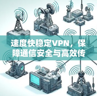 速度快稳定VPN,保障通信安全与高效传输的关键 速度快稳定VPN,保障通信安全与高效传输的关键