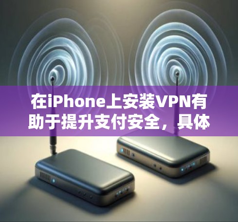 在iPhone上安装VPN有助于提升支付安全,具体作用如下 在iPhone上安装VPN有助于提升支付安全,具体作用如下