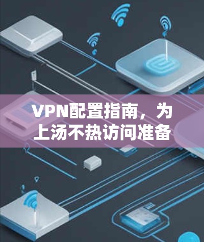 VPN配置指南,为上汤不热访问准备VPN设置 VPN配置指南,为上汤不热访问准备VPN设置