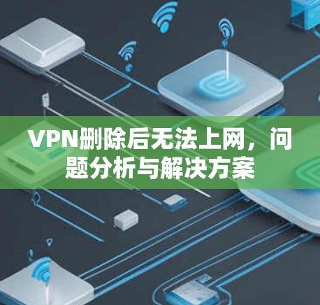 VPN删除后无法上网,问题分析与解决方案 VPN删除后无法上网,问题分析与解决方案