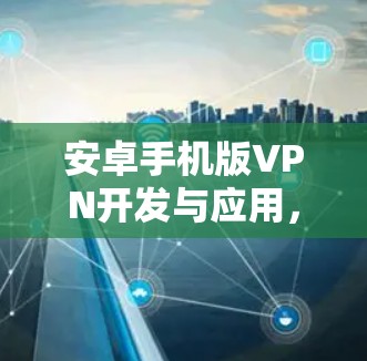 安卓手机版VPN开发与应用,从零到成功 安卓手机版VPN开发与应用,从零到成功