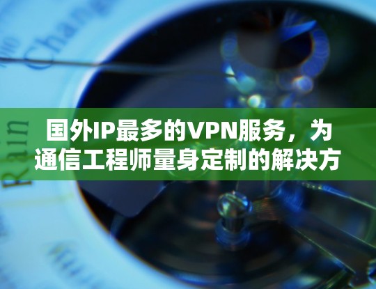 国外IP最多的VPN服务,为通信工程师量身定制的解决方案 国外IP最多的VPN服务,为通信工程师量身定制的解决方案