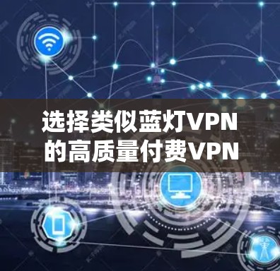 选择类似蓝灯VPN的高质量付费VPN服务，技术与安全的全面分析