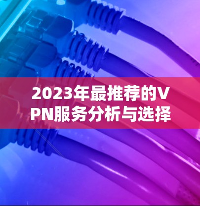 2023年最推荐的VPN服务分析与选择 2023年最推荐的VPN服务分析与选择